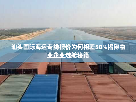 汕头国际海运专线报价为何相差50%揭秘物业企业选舱秘籍 汕头国际海运专线报价为何相差50%揭秘物业企业选舱秘籍