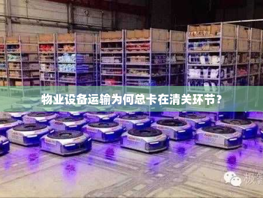 物业设备运输为何总卡在清关环节? 物业设备运输为何总卡在清关环节?