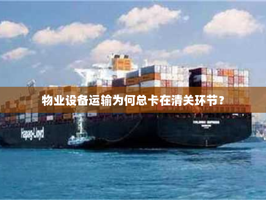 物业设备运输为何总卡在清关环节? 物业设备运输为何总卡在清关环节?