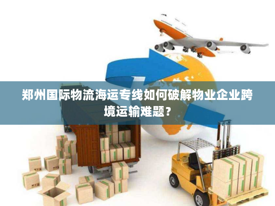 郑州国际物流海运专线如何破解物业企业跨境运输难题？