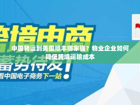 中国转运到美国顺丰哪家强？物业企业如何降低跨境运输成本