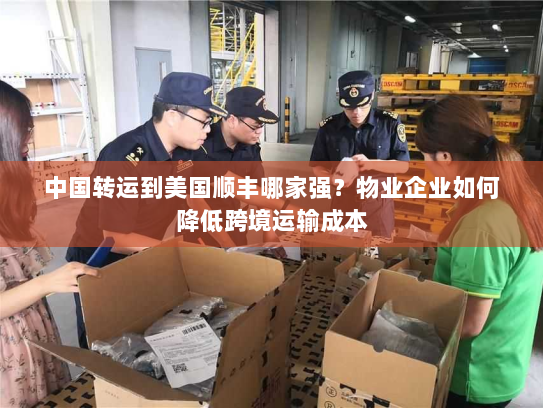 中国转运到美国顺丰哪家强？物业企业如何降低跨境运输成本