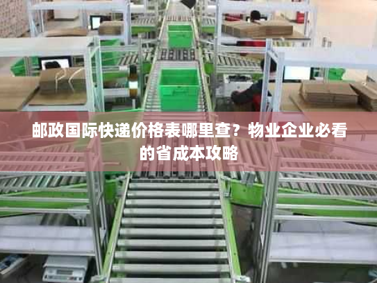 邮政国际快递价格表哪里查?物业企业必看的省成本攻略 邮政国际快递价格表哪里查?物业企业必看的省成本攻略