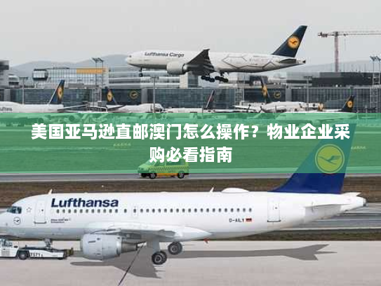 美国亚马逊直邮澳门怎么操作？物业企业采购必看指南