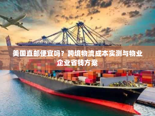 美国直邮便宜吗?跨境物流成本实测与物业企业省钱方案 美国直邮便宜吗?跨境物流成本实测与物业企业省钱方案