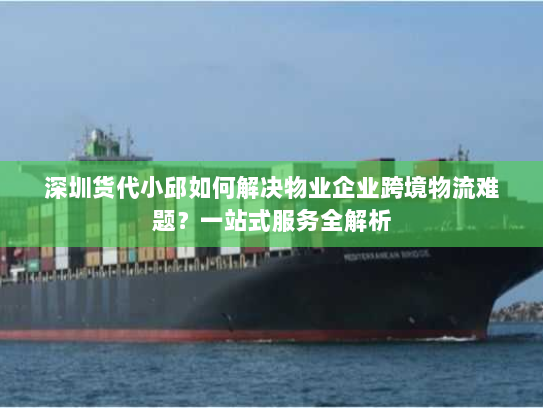 深圳货代小邱如何解决物业企业跨境物流难题？一站式服务全解析