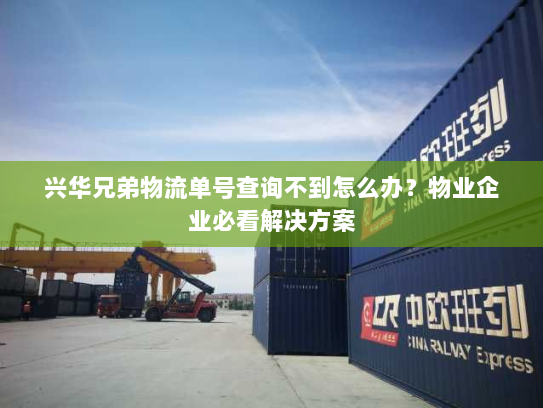 兴华兄弟物流单号查询不到怎么办?物业企业必看解决方案 兴华兄弟物流单号查询不到怎么办?物业企业必看解决方案