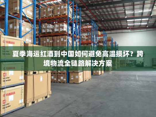 夏季海运红酒到中国如何避免高温损坏?跨境物流全链路解决方案 夏季海运红酒到中国如何避免高温损坏?跨境物流全链路解决方案