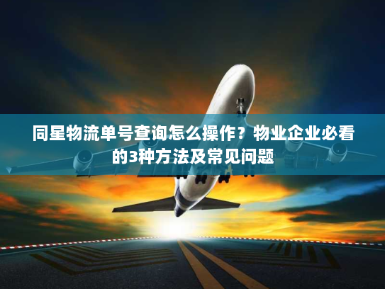 同星物流单号查询怎么操作?物业企业必看的3种方法及常见问题 同星物流单号查询怎么操作?物业企业必看的3种方法及常见问题