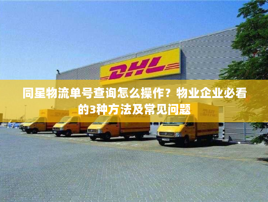 同星物流单号查询怎么操作?物业企业必看的3种方法及常见问题 同星物流单号查询怎么操作?物业企业必看的3种方法及常见问题