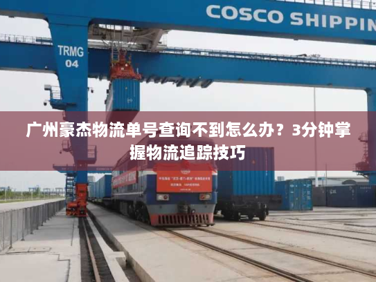 广州豪杰物流单号查询不到怎么办?3分钟掌握物流追踪技巧 广州豪杰物流单号查询不到怎么办?3分钟掌握物流追踪技巧