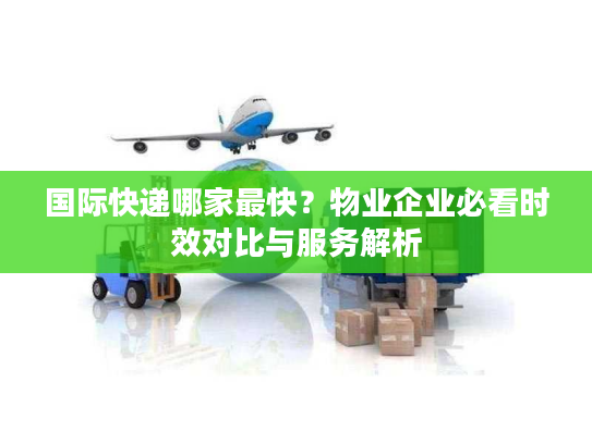 国际快递哪家最快？物业企业必看时效对比与服务解析