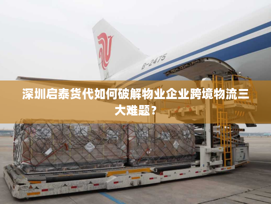 深圳启泰货代如何破解物业企业跨境物流三大难题？