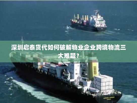 深圳启泰货代如何破解物业企业跨境物流三大难题？