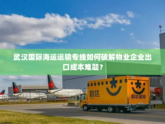 武汉国际海运运输专线如何破解物业企业出口成本难题? 武汉国际海运运输专线如何破解物业企业出口成本难题?