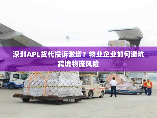 深圳APL货代投诉激增？物业企业如何避坑跨境物流风险
