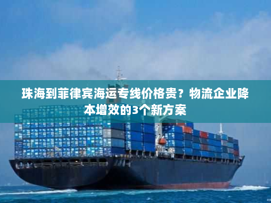 珠海到菲律宾海运专线价格贵?物流企业降本增效的3个新方案 珠海到菲律宾海运专线价格贵?物流企业降本增效的3个新方案