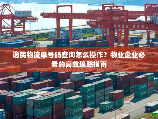 逸民物流单号码查询怎么操作？物业企业必看的高效追踪指南