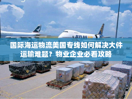 国际海运物流美国专线如何解决大件运输难题？物业企业必看攻略