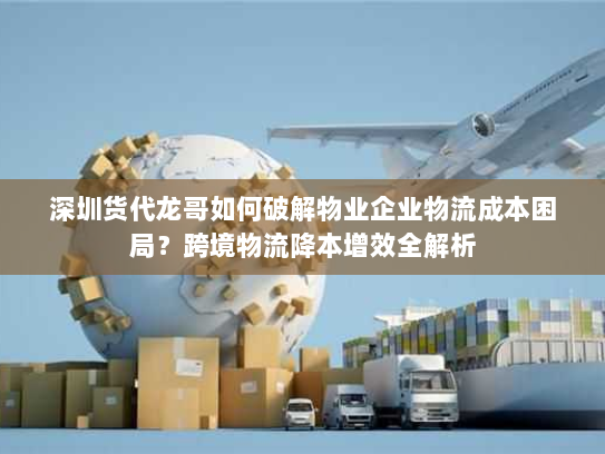 深圳货代龙哥如何破解物业企业物流成本困局?跨境物流降本增效全解析 深圳货代龙哥如何破解物业企业物流成本困局?跨境物流降本增效全解析