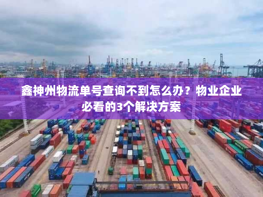 鑫神州物流单号查询不到怎么办?物业企业必看的3个解决方案 鑫神州物流单号查询不到怎么办?物业企业必看的3个解决方案