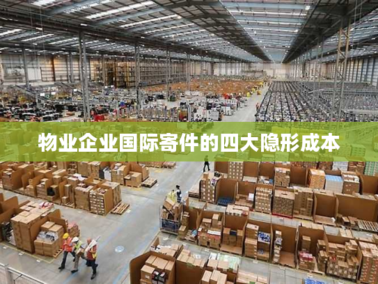 物业企业国际寄件的四大隐形成本
