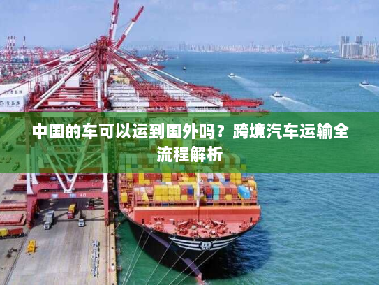 中国的车可以运到国外吗？跨境汽车运输全流程解析