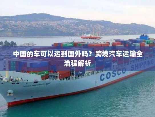 中国的车可以运到国外吗？跨境汽车运输全流程解析