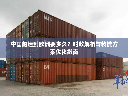 中国船运到欧洲要多久?时效解析与物流方案优化指南 中国船运到欧洲要多久?时效解析与物流方案优化指南
