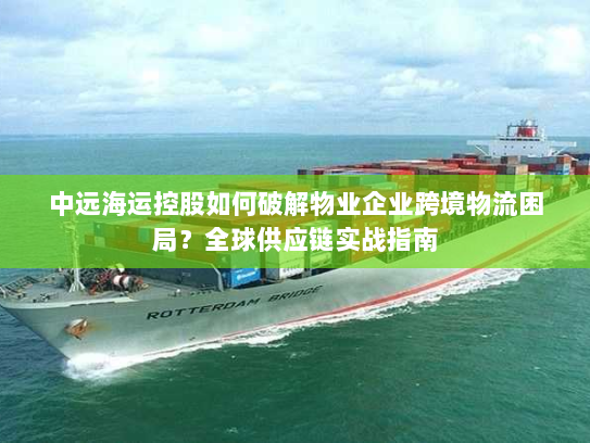 中远海运控股如何破解物业企业跨境物流困局?全球供应链实战指南 中远海运控股如何破解物业企业跨境物流困局?全球供应链实战指南