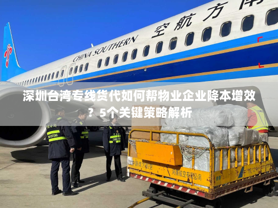 深圳台湾专线货代如何帮物业企业降本增效?5个关键策略解析 深圳台湾专线货代如何帮物业企业降本增效?5个关键策略解析