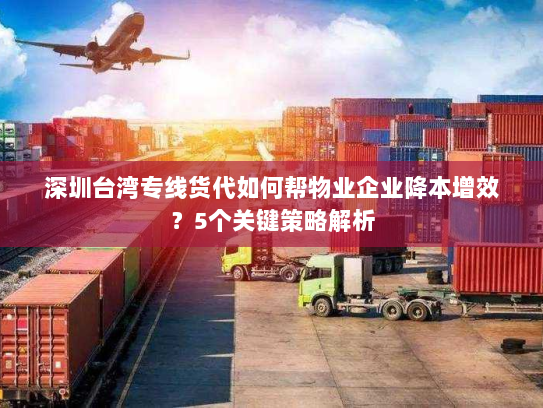 深圳台湾专线货代如何帮物业企业降本增效?5个关键策略解析 深圳台湾专线货代如何帮物业企业降本增效?5个关键策略解析