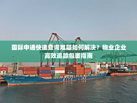 国际申通快递查询难题如何解决？物业企业高效追踪包裹指南