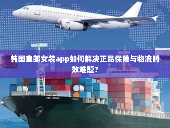 韩国直邮女装app如何解决正品保障与物流时效难题? 韩国直邮女装app如何解决正品保障与物流时效难题?