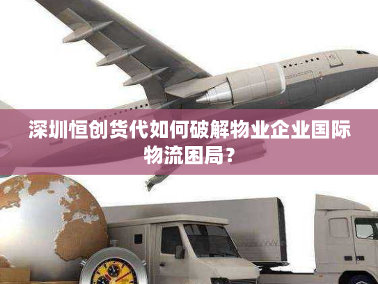 深圳恒创货代如何破解物业企业国际物流困局？