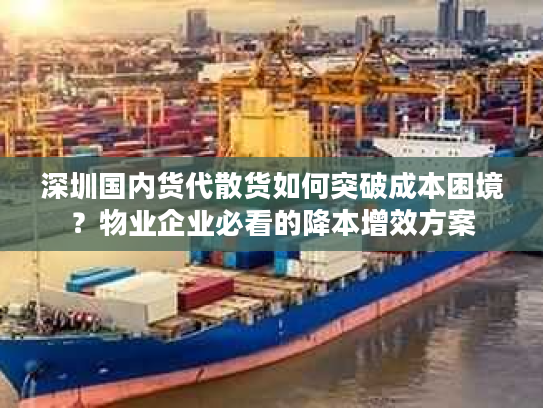 深圳国内货代散货如何突破成本困境？物业企业必看的降本增效方案