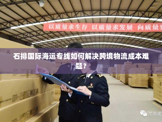石排国际海运专线如何解决跨境物流成本难题? 石排国际海运专线如何解决跨境物流成本难题?