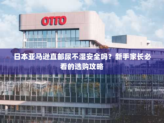 日本亚马逊直邮尿不湿安全吗?新手家长必看的选购攻略 日本亚马逊直邮尿不湿安全吗?新手家长必看的选购攻略