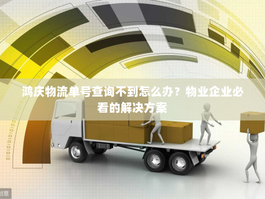鸿庆物流单号查询不到怎么办?物业企业必看的解决方案 鸿庆物流单号查询不到怎么办?物业企业必看的解决方案