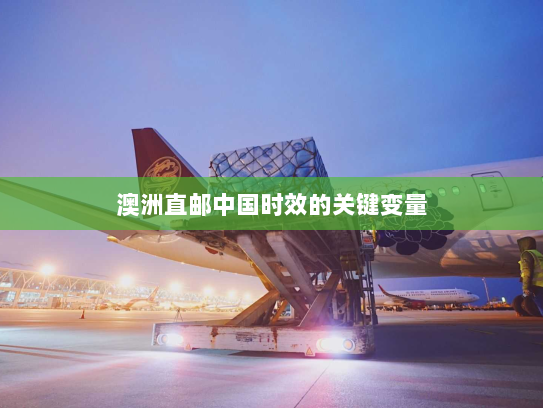 澳洲直邮中国时效的关键变量 澳洲直邮中国时效的关键变量