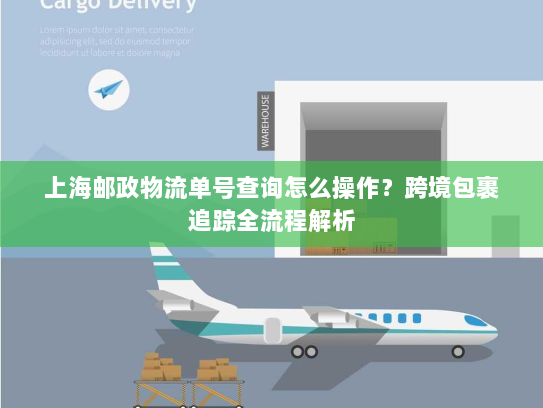 上海邮政物流单号查询怎么操作？跨境包裹追踪全流程解析