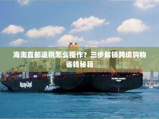 海淘直邮退税怎么操作?三步解锁跨境购物省钱秘籍 海淘直邮退税怎么操作?三步解锁跨境购物省钱秘籍