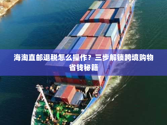 海淘直邮退税怎么操作?三步解锁跨境购物省钱秘籍 海淘直邮退税怎么操作?三步解锁跨境购物省钱秘籍