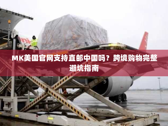 MK美国官网支持直邮中国吗?跨境购物完整避坑指南 MK美国官网支持直邮中国吗?跨境购物完整避坑指南