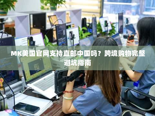 MK美国官网支持直邮中国吗?跨境购物完整避坑指南 MK美国官网支持直邮中国吗?跨境购物完整避坑指南