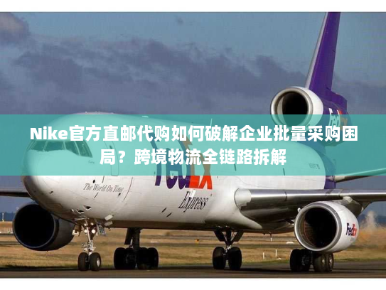 Nike官方直邮代购如何破解企业批量采购困局?跨境物流全链路拆解 Nike官方直邮代购如何破解企业批量采购困局?跨境物流全链路拆解
