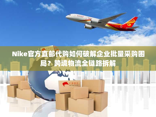 Nike官方直邮代购如何破解企业批量采购困局?跨境物流全链路拆解 Nike官方直邮代购如何破解企业批量采购困局?跨境物流全链路拆解