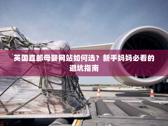 英国直邮母婴网站如何选?新手妈妈必看的避坑指南 英国直邮母婴网站如何选?新手妈妈必看的避坑指南