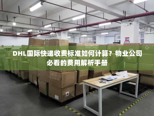 DHL国际快递收费标准如何计算？物业公司必看的费用解析手册