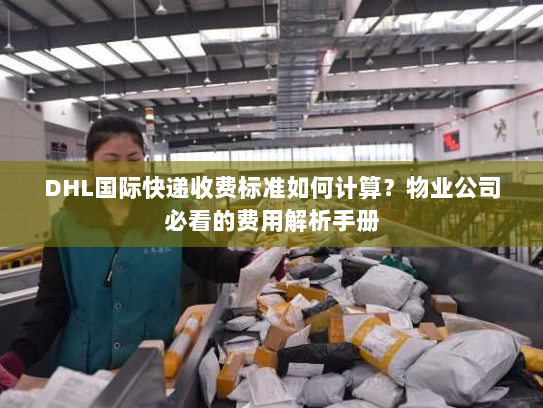 DHL国际快递收费标准如何计算？物业公司必看的费用解析手册